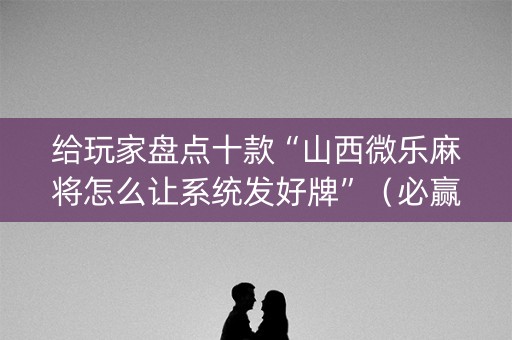 给玩家盘点十款“山西微乐麻将怎么让系统发好牌”（必赢神器免费安装)
