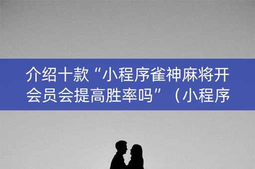 介绍十款“小程序雀神麻将开会员会提高胜率吗”（小程序必赢神器)
