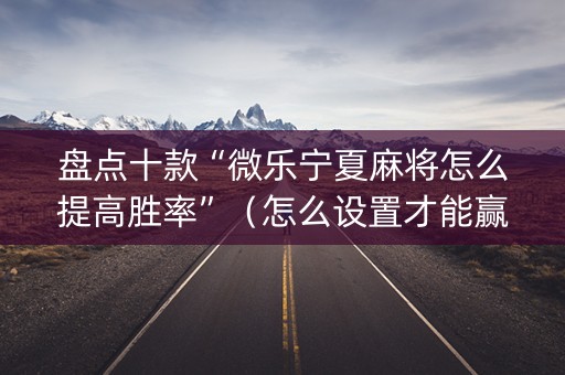 盘点十款“微乐宁夏麻将怎么提高胜率”（怎么设置才能赢)
