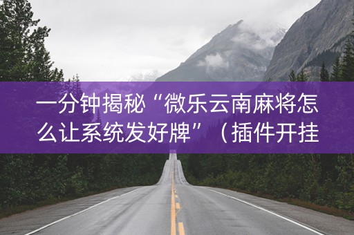 一分钟揭秘“微乐云南麻将怎么让系统发好牌”（插件开挂免费AI)