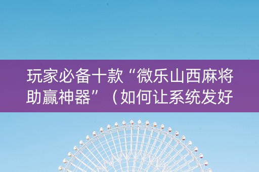 玩家必备十款“微乐山西麻将助赢神器”（如何让系统发好牌)