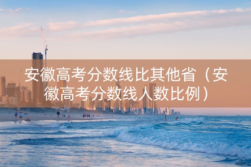 安徽高考分数线比其他省（安徽高考分数线人数比例）