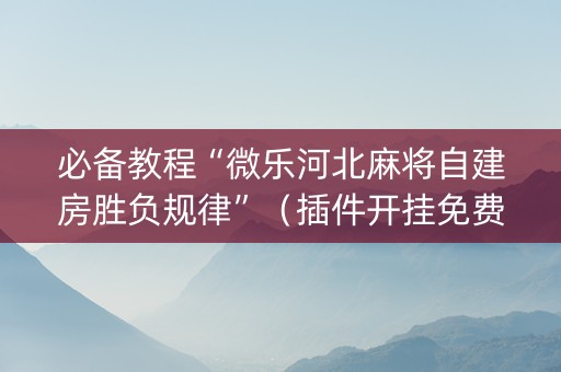 必备教程“微乐河北麻将自建房胜负规律”（插件开挂免费AI)