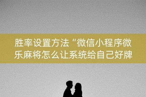 胜率设置方法“微信小程序微乐麻将怎么让系统给自己好牌”（胜率到哪调)