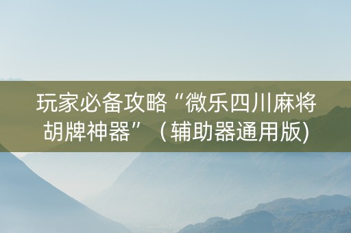 玩家必备攻略“微乐四川麻将胡牌神器”（辅助器通用版)