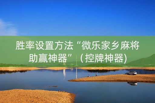 胜率设置方法“微乐家乡麻将助赢神器”（控牌神器)
