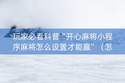 玩家必看科普“开心麻将小程序麻将怎么设置才能赢”（怎么让系统给你发好牌)