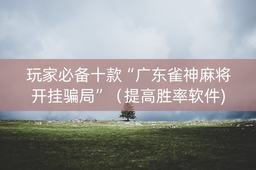 玩家必备十款“广东雀神麻将开挂骗局”（提高胜率软件)