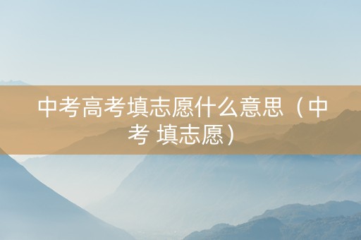 中考高考填志愿什么意思（中考 填志愿）