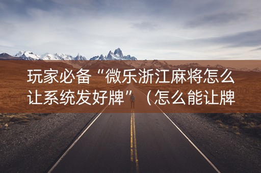 玩家必备“微乐浙江麻将怎么让系统发好牌”（怎么能让牌好一点)