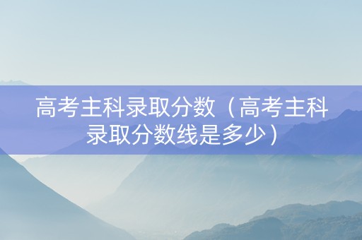 高考主科录取分数（高考主科录取分数线是多少）