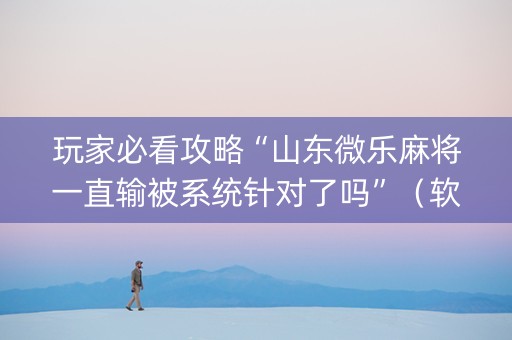 玩家必看攻略“山东微乐麻将一直输被系统针对了吗”（软挂神器)