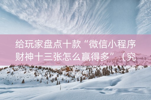 给玩家盘点十款“微信小程序财神十三张怎么赢得多”（究竟是不是有挂)