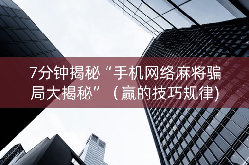 7分钟揭秘“手机网络麻将骗局大揭秘”（赢的技巧规律)