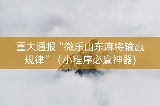 重大通报“微乐山东麻将输赢规律”（小程序必赢神器)