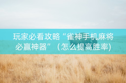 玩家必看攻略“雀神手机麻将必赢神器”（怎么提高胜率)