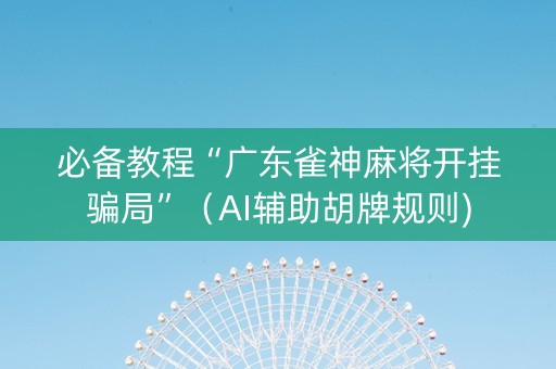 必备教程“广东雀神麻将开挂骗局”（AI辅助胡牌规则)