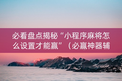必看盘点揭秘“小程序麻将怎么设置才能赢”（必赢神器辅助器)