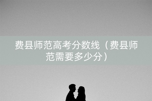 费县师范高考分数线（费县师范需要多少分）