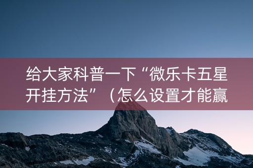 给大家科普一下“微乐卡五星开挂方法”（怎么设置才能赢)