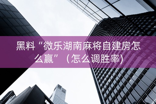 黑料“微乐湖南麻将自建房怎么赢”（怎么调胜率)