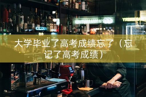 大学毕业了高考成绩忘了（忘记了高考成绩）