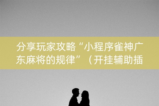 分享玩家攻略“小程序雀神广东麻将的规律”（开挂辅助插件)