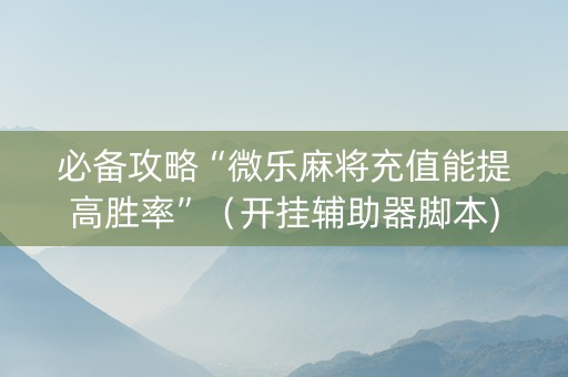 必备攻略“微乐麻将充值能提高胜率”（开挂辅助器脚本)