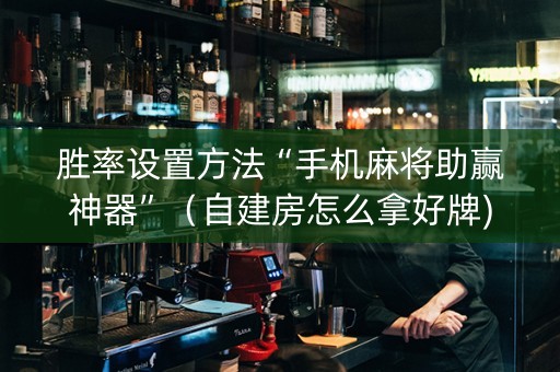 胜率设置方法“手机麻将助赢神器”（自建房怎么拿好牌)