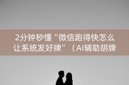 2分钟秒懂“微信跑得快怎么让系统发好牌”（AI辅助胡牌规则)