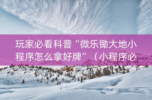 玩家必看科普“微乐锄大地小程序怎么拿好牌”（小程序必赢神器)