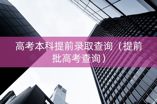高考本科提前录取查询（提前批高考查询）