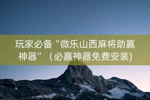 玩家必备“微乐山西麻将助赢神器”（必赢神器免费安装)