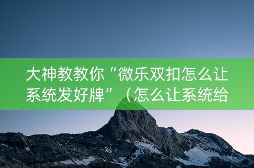 大神教教你“微乐双扣怎么让系统发好牌”（怎么让系统给你发好牌)