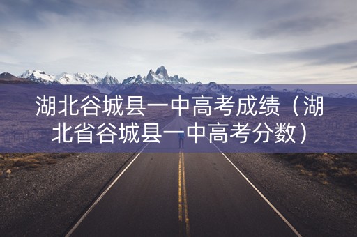湖北谷城县一中高考成绩（湖北省谷城县一中高考分数）