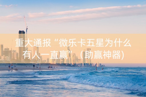 重大通报“微乐卡五星为什么有人一直赢”（助赢神器)