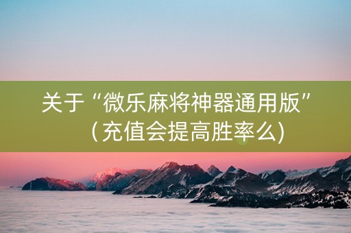 关于“微乐麻将神器通用版”（充值会提高胜率么)