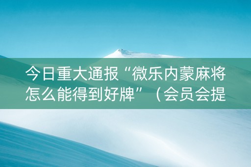 今日重大通报“微乐内蒙麻将怎么能得到好牌”（会员会提高胜率吗)