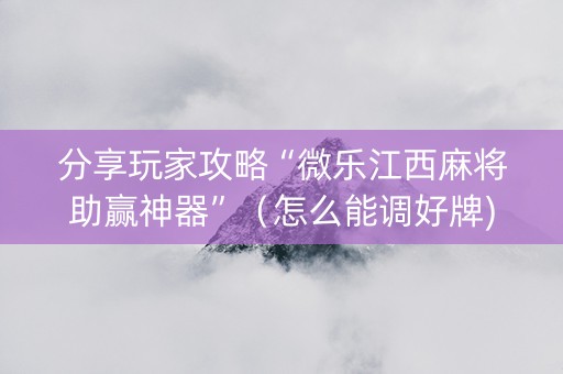 分享玩家攻略“微乐江西麻将助赢神器”（怎么能调好牌)
