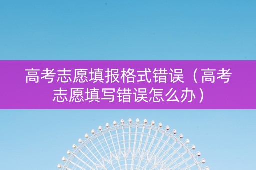 高考志愿填报格式错误（高考志愿填写错误怎么办）