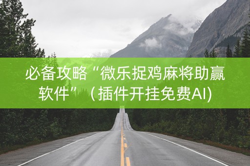 必备攻略“微乐捉鸡麻将助赢软件”（插件开挂免费AI)