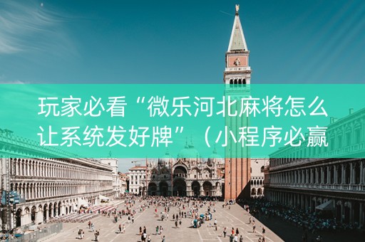 玩家必看“微乐河北麻将怎么让系统发好牌”（小程序必赢神器)