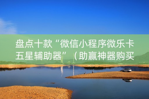 盘点十款“微信小程序微乐卡五星辅助器”（助赢神器购买)