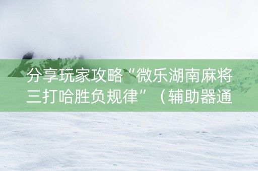 分享玩家攻略“微乐湖南麻将三打哈胜负规律”（辅助器通用版)