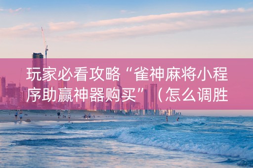 玩家必看攻略“雀神麻将小程序助赢神器购买”（怎么调胜率)