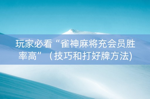 玩家必看“雀神麻将充会员胜率高”（技巧和打好牌方法)