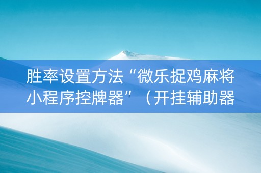 胜率设置方法“微乐捉鸡麻将小程序控牌器”（开挂辅助器脚本)