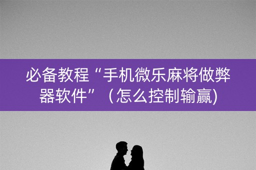 必备教程“手机微乐麻将做弊器软件”（怎么控制输赢)