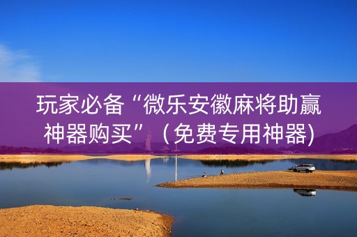 玩家必备“微乐安徽麻将助赢神器购买”（免费专用神器)