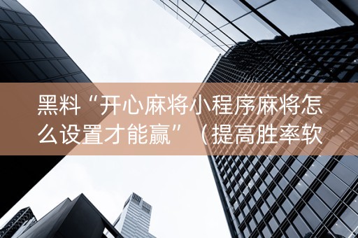 黑料“开心麻将小程序麻将怎么设置才能赢”（提高胜率软件)